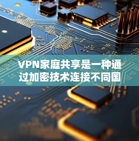 VPN家庭共享是一种通过加密技术连接不同国家网络的方式，允许家庭成员共享在线资源。以下是关于该主题的详细总结