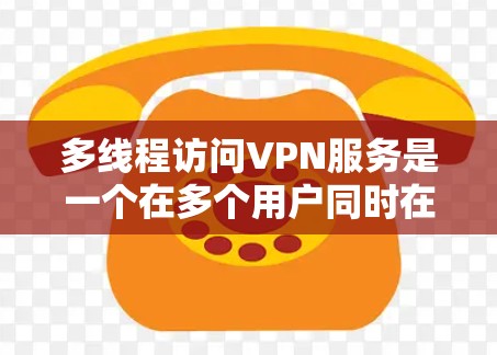 多线程访问VPN服务是一个在多个用户同时在线的情况下使用的网络服务，具有多种潜在的风险和危害。以下是对该问题的详细分析和解决方案