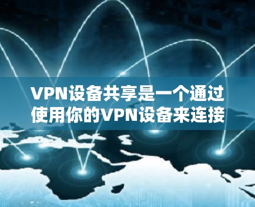 VPN设备共享是一个通过使用你的VPN设备来连接其他地区的网络功能。以下是一些步骤和注意事项，帮助你更好地理解和操作