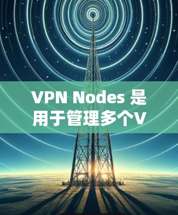 VPN Nodes 是用于管理多个VPN连接的工具，允许管理员管理服务器、客户端、用户和设备等。以下是几种常用的VPN Nodes切换工具及其功能