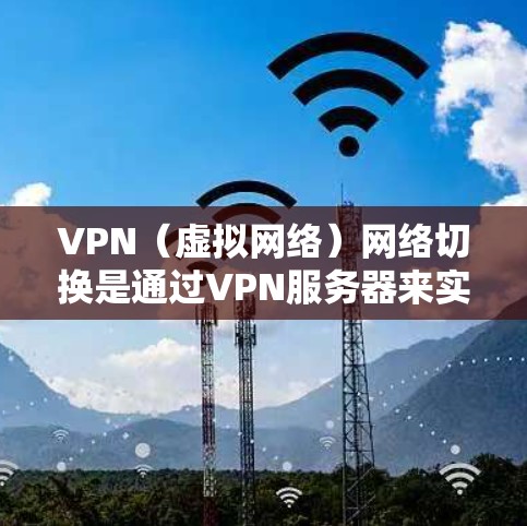VPN（虚拟网络）网络切换是通过VPN服务器来实现的，您可以根据以下步骤解决常见的问题