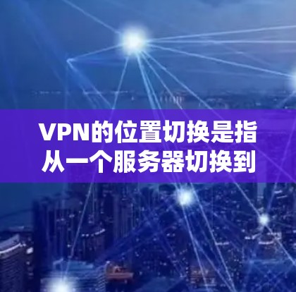 VPN的位置切换是指从一个服务器切换到另一个服务器的操作，通常涉及以下步骤