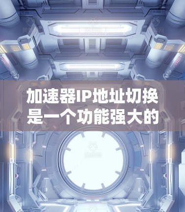 加速器IP地址切换是一个功能强大的工具，帮助用户快速切换IP地址，提升网络连接效率。以下是关于加速器IP地址切换的详细介绍