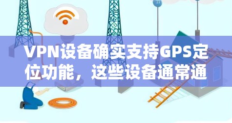 VPN设备确实支持GPS定位功能，这些设备通常通过网络连接到目标网站，利用GPS信息来管理文件的下载和上传。以下是关于VPN设备GPS功能的详细分析