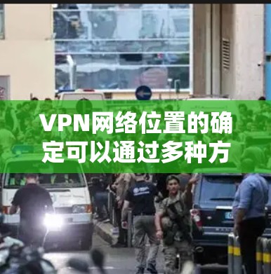 VPN网络位置的确定可以通过多种方法进行，以下是一些详细的方法和解释