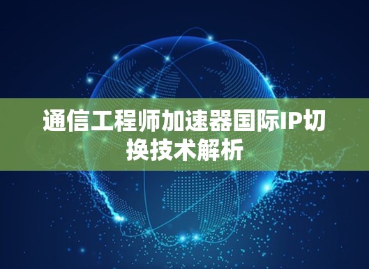 通信工程师加速器国际IP切换技术解析
