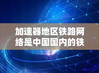 加速器地区铁路网络是中国国内的铁路网络的一部分，主要分布在以下地区