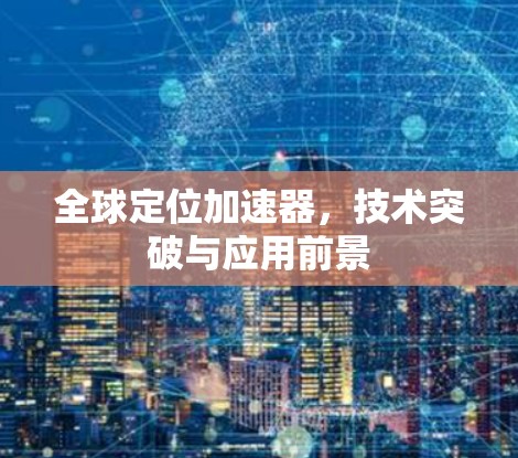 全球定位加速器，技术突破与应用前景