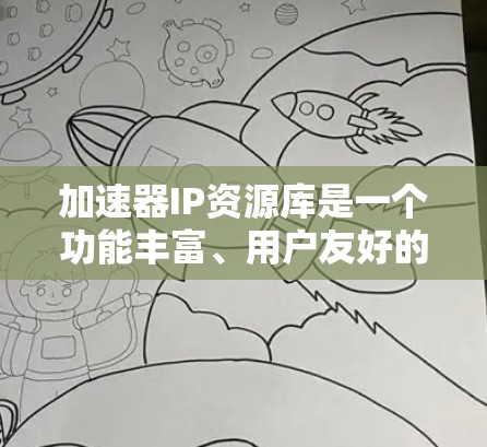 加速器IP资源库是一个功能丰富、用户友好的工具，旨在帮助用户加速下载和播放各类互联网资源。以下是对该工具的详细总结