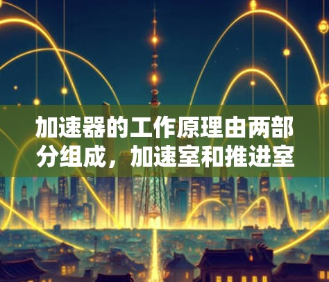 加速器的工作原理由两部分组成，加速室和推进室。以下是详细解释