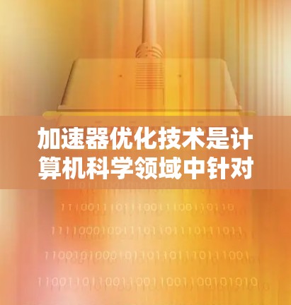 加速器优化技术是计算机科学领域中针对特定硬件设备优化计算性能的措施，主要应用于AI计算和GPU/GPU加速。以下是对该技术的详细总结