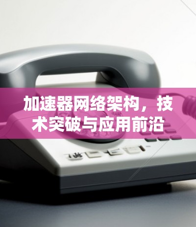 加速器网络架构，技术突破与应用前沿