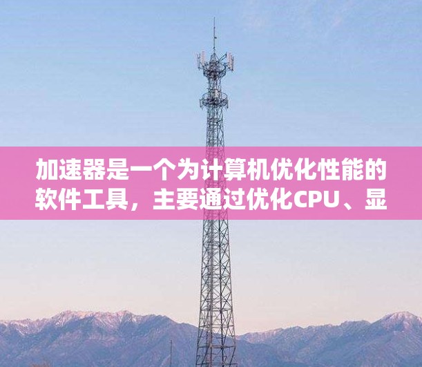 加速器是一个为计算机优化性能的软件工具，主要通过优化CPU、显卡和缓存等部件来提升系统效率。以下是关于加速器的详细介绍