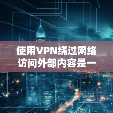 使用VPN绕过网络访问外部内容是一个有效的解决方案。以下是一个详细的指南，帮助您顺利完成VPN使用