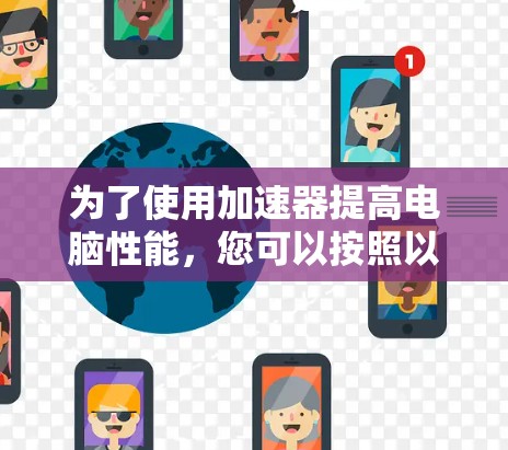 为了使用加速器提高电脑性能，您可以按照以下步骤进行操作
