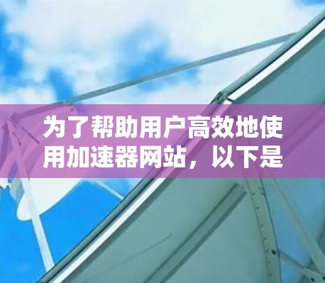 为了帮助用户高效地使用加速器网站，以下是一个详细的指南，涵盖基本步骤、搜索优化和网页访问的注意事项