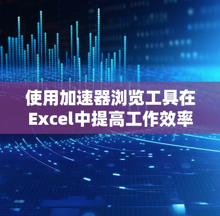 使用加速器浏览工具在Excel中提高工作效率的方法如下