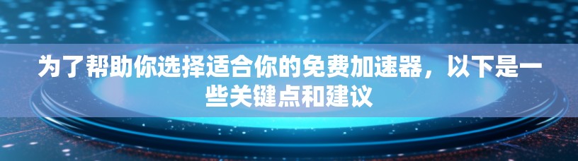 为了帮助你选择适合你的免费加速器，以下是一些关键点和建议
