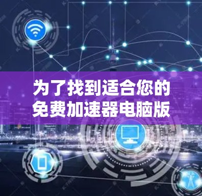 为了找到适合您的免费加速器电脑版，以下是详细的步骤和建议
