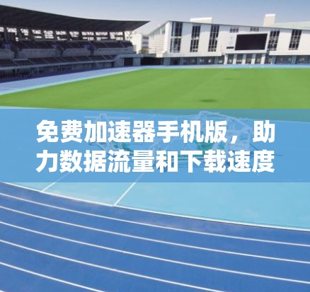 免费加速器手机版，助力数据流量和下载速度的提升