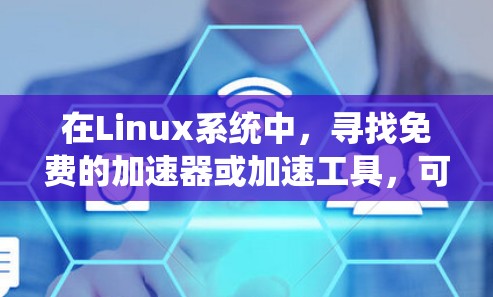 在Linux系统中，寻找免费的加速器或加速工具，可以帮助你更快地下载文件、加载软件包或处理文件系统。以下是一些推荐的免费加速器和工具，适用于Linux系统
