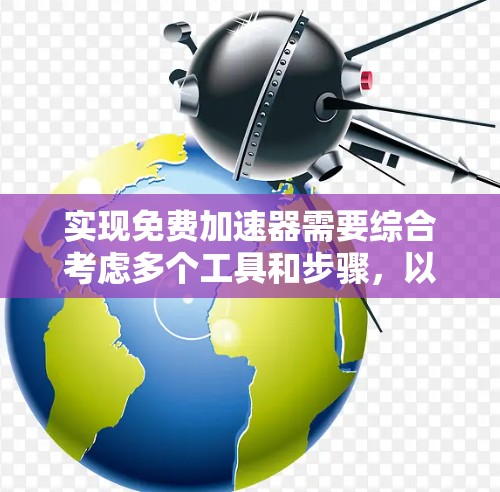 实现免费加速器需要综合考虑多个工具和步骤，以下是一步步的解决方案