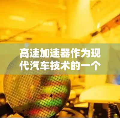 高速加速器作为现代汽车技术的一个创新点，近年来逐渐受到关注。以下是对高速加速器的详细分析，包括其技术特点、应用、挑战以及未来的发展趋势
