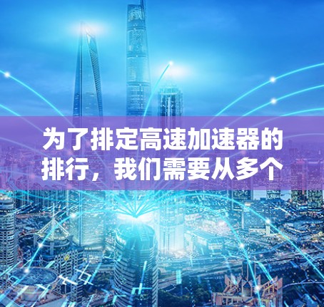 为了排定高速加速器的排行，我们需要从多个角度进行分析和比较。以下是综合考虑的因素和可能的排行