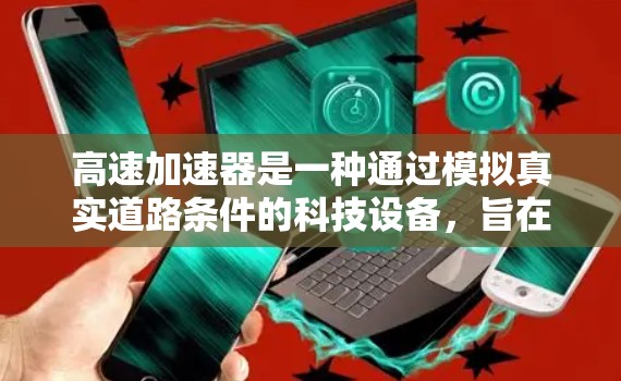 高速加速器是一种通过模拟真实道路条件的科技设备，旨在通过测试和加速来评估车辆性能。以下是对高速加速器的详细介绍