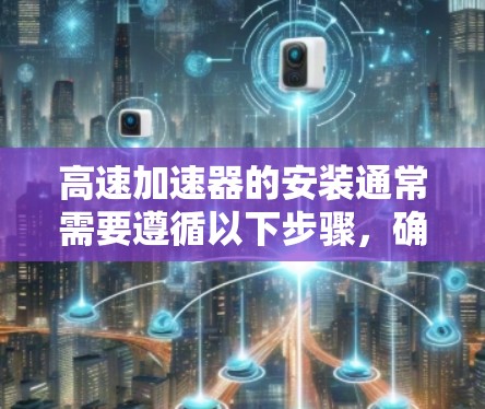 高速加速器的安装通常需要遵循以下步骤，确保车辆和加速器的安全和有效运行