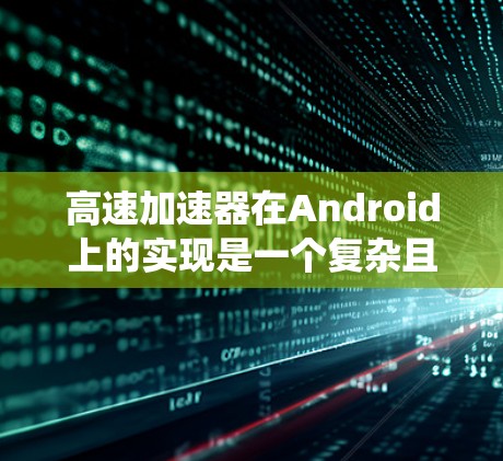 高速加速器在Android上的实现是一个复杂且精细的过程，涉及多个技术和系统层面。下面将从多个角度进行详细的解释