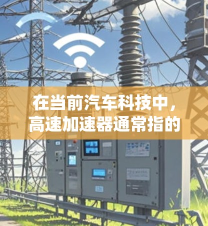 在当前汽车科技中，高速加速器通常指的是在特定条件下，如高性能的电动助力系统或高性能的自动变速器，能够在短时间内提供极高的加速效果。这些系统在高端汽车中被广泛使用，以提供更快速和更强大的加速性能