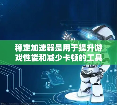 稳定加速器是用于提升游戏性能和减少卡顿的工具，通过多种配置选项来优化游戏运行。以下是详细的步骤和解决方案