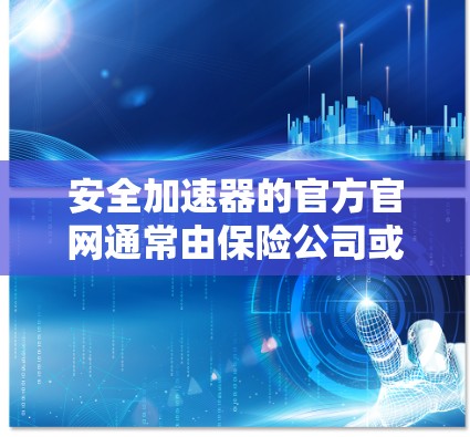 安全加速器的官方官网通常由保险公司或相关机构提供。以下是一些常见的安全加速器官网链接，供您参考