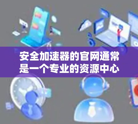安全加速器的官网通常是一个专业的资源中心，提供用户如何使用安全加速器的信息和工具。以下是使用该官网的主要步骤