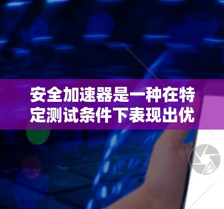 安全加速器是一种在特定测试条件下表现出优异性能的车辆加速装置，主要用于测试车辆在安全驾驶条件下加速的能力。它通常用于汽车安全测试，如碰撞测试或避碰测试，以评估车辆的安全性能和稳定性