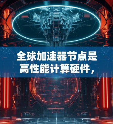 全球加速器节点是高性能计算硬件，主要应用于科学计算、深度学习和机器学习等领域。以下是详细的总结