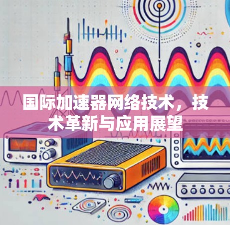 国际加速器网络技术，技术革新与应用展望