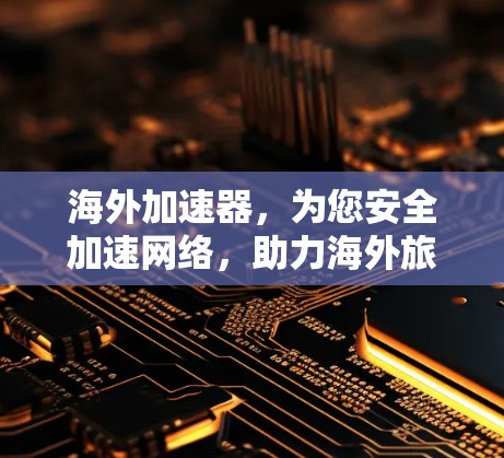 海外加速器，为您安全加速网络，助力海外旅行和办公
