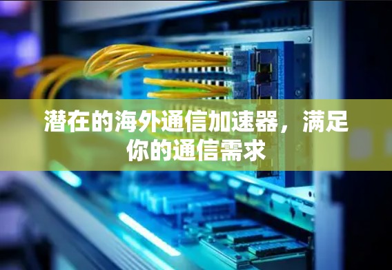 潜在的海外通信加速器，满足你的通信需求