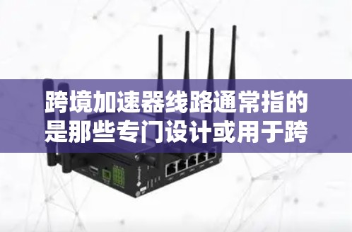 跨境加速器线路通常指的是那些专门设计或用于跨境网络环境的网络加速器或端口工具。这些工具旨在帮助用户在国际或跨地域的网络环境中，将流量分配到多个端口或加速器上，以提升使用效率和用户体验