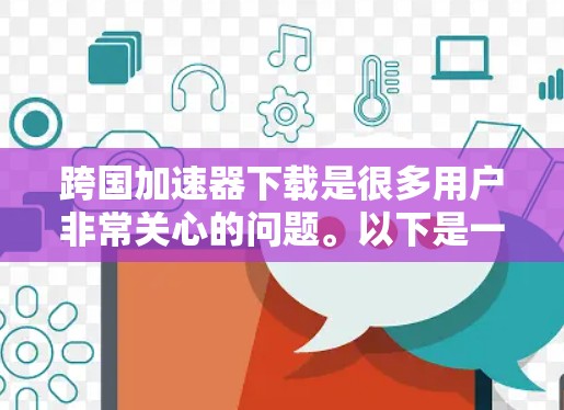 跨国加速器下载是很多用户非常关心的问题。以下是一些常见的跨国加速器类型和下载方法，帮助您更好地选择和使用