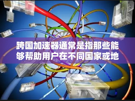 跨国加速器通常是指那些能够帮助用户在不同国家或地区的网络上使用相同速度和功能的加速器。以下是一些常见的跨国加速器的链接，供您参考