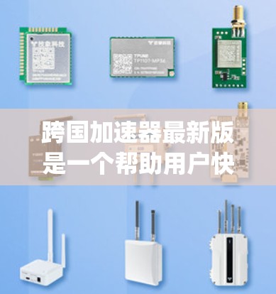 跨国加速器最新版是一个帮助用户快速连接不同地区的网络工具。以下是几个 popular 的跨国加速器推荐