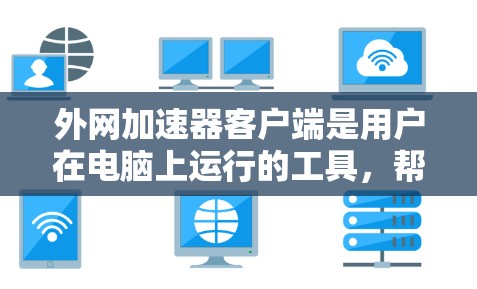 外网加速器客户端是用户在电脑上运行的工具，帮助提高网页加载速度。以下是几个主要的外网加速器客户端及其特点