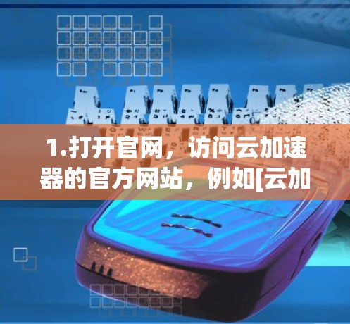 1.打开官网，访问云加速器的官方网站，例如[云加速器官网]https:www.youcan acceleration.com/或[另一个合适的网站名称]