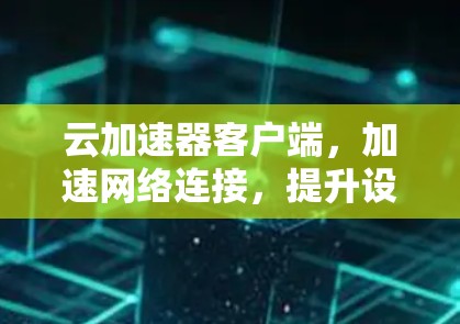 云加速器客户端，加速网络连接，提升设备性能的便捷工具
