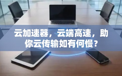 云加速器，云端高速，助你云传输如有何慢？