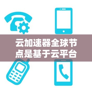 云加速器全球节点是基于云平台的加速服务，为用户提供高效的数据传输或处理解决方案。以下是对这些云加速器平台的详细介绍