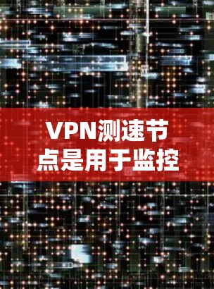 VPN测速节点是用于监控和管理VPN服务器的设备，其功能主要是检测和分析服务器的流量，以确保服务器能够处理用户请求的速度和质量。以下是对该技术的详细分析